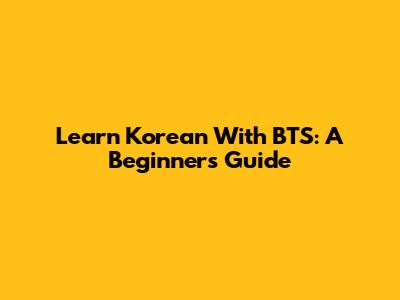 Learn Korean With BTS: A Beginner's Guide