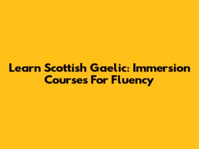 Learn Scottish Gaelic: Immersion Courses For Fluency