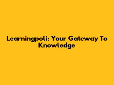Learningpoli: Your Gateway To Knowledge