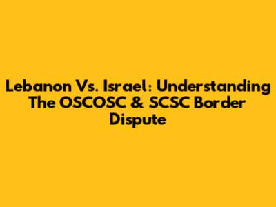 Lebanon Vs. Israel: Understanding The OSCOSC & SCSC Border Dispute