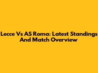 Lecce Vs AS Roma: Latest Standings And Match Overview