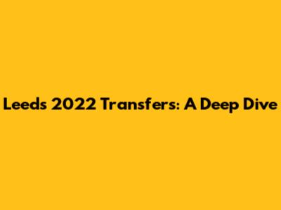 Leeds 2022 Transfers: A Deep Dive