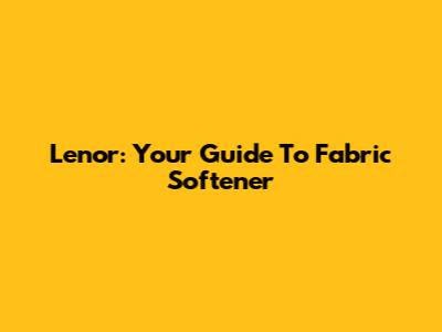 Lenor: Your Guide To Fabric Softener