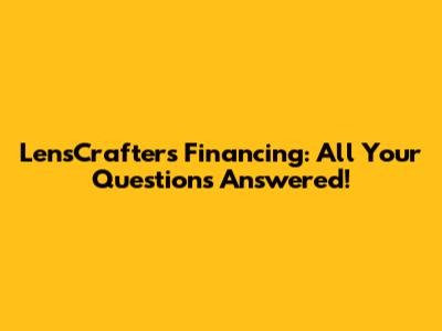 LensCrafters Financing: All Your Questions Answered!