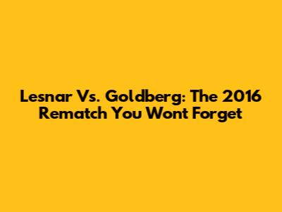 Lesnar Vs. Goldberg: The 2016 Rematch You Won't Forget
