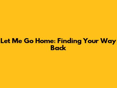 Let Me Go Home: Finding Your Way Back