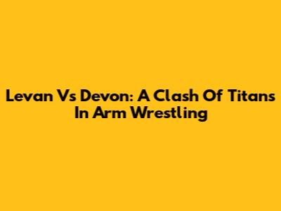 Levan Vs Devon: A Clash Of Titans In Arm Wrestling