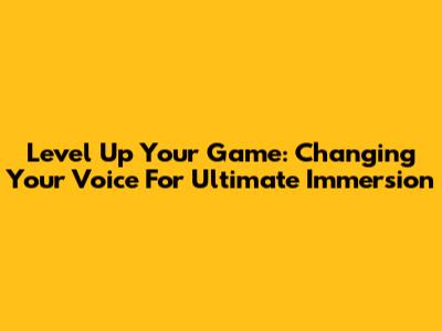 Level Up Your Game: Changing Your Voice For Ultimate Immersion