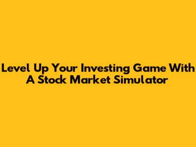Level Up Your Investing Game With A Stock Market Simulator