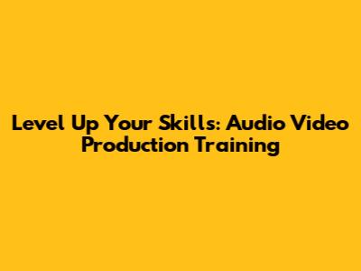 Level Up Your Skills: Audio Video Production Training