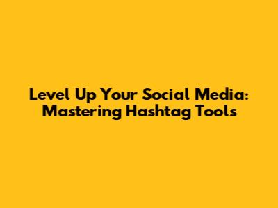 Level Up Your Social Media: Mastering Hashtag Tools