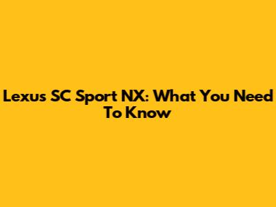 Lexus SC Sport NX: What You Need To Know