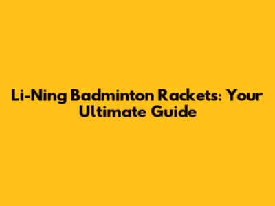 Li-Ning Badminton Rackets: Your Ultimate Guide