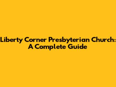 Liberty Corner Presbyterian Church: A Complete Guide