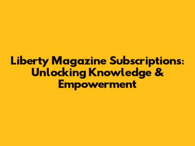 Liberty Magazine Subscriptions: Unlocking Knowledge & Empowerment