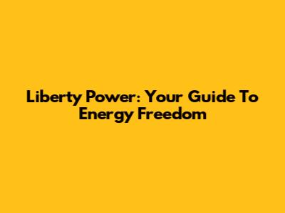 Liberty Power: Your Guide To Energy Freedom