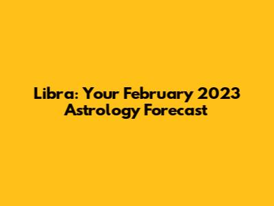 Libra: Your February 2023 Astrology Forecast