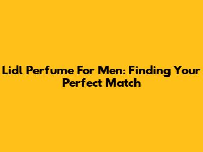 Lidl Perfume For Men: Finding Your Perfect Match