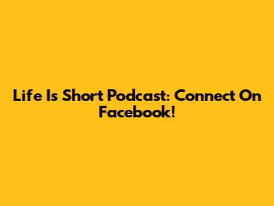 Life Is Short Podcast: Connect On Facebook!