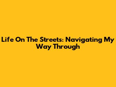Life On The Streets: Navigating My Way Through
