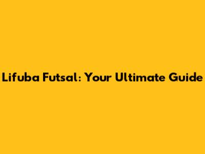 Lifuba Futsal: Your Ultimate Guide