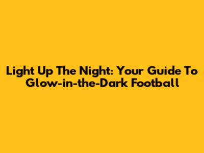 Light Up The Night: Your Guide To Glow-in-the-Dark Football