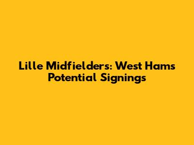 Lille Midfielders: West Ham's Potential Signings