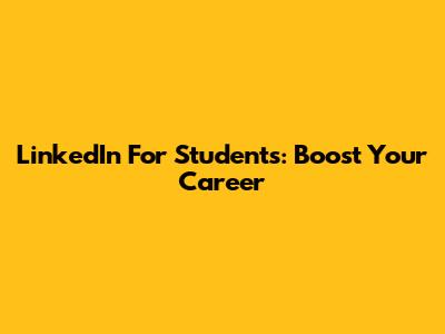 LinkedIn For Students: Boost Your Career