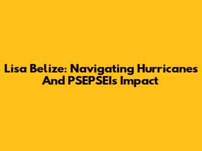 Lisa Belize: Navigating Hurricanes And PSEPSEI's Impact