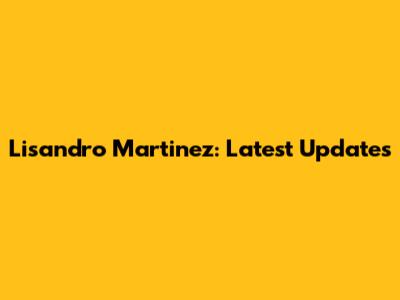 Lisandro Martinez: Latest Updates