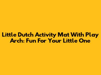 Little Dutch Activity Mat With Play Arch: Fun For Your Little One