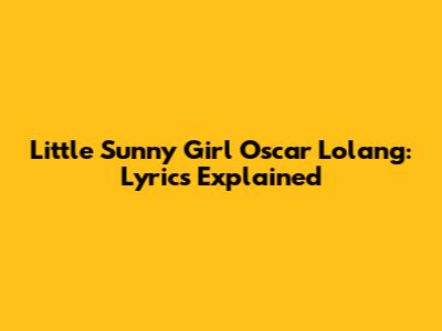 Little Sunny Girl Oscar Lolang: Lyrics Explained