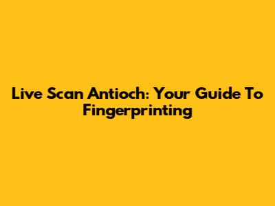 Live Scan Antioch: Your Guide To Fingerprinting