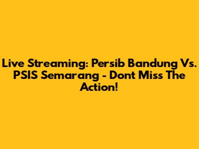 Live Streaming: Persib Bandung Vs. PSIS Semarang - Don't Miss The Action!