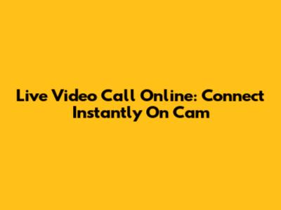 Live Video Call Online: Connect Instantly On Cam