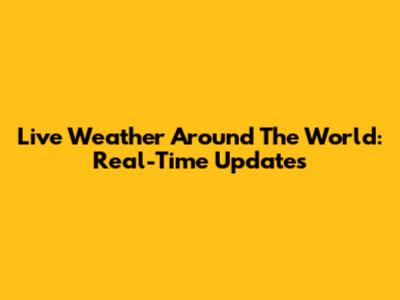 Live Weather Around The World: Real-Time Updates