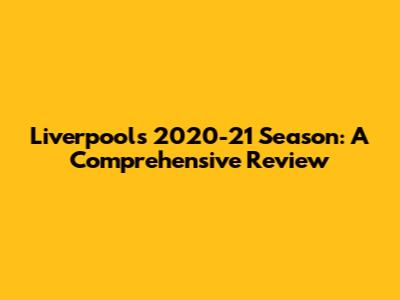 Liverpool's 2020-21 Season: A Comprehensive Review