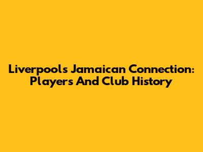 Liverpool's Jamaican Connection: Players And Club History
