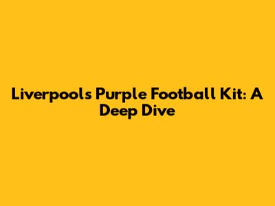Liverpool's Purple Football Kit: A Deep Dive
