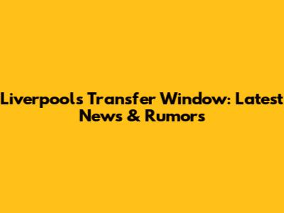 Liverpool's Transfer Window: Latest News & Rumors