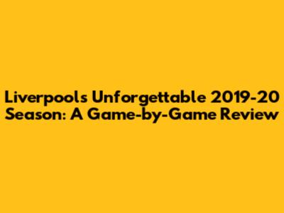 Liverpool's Unforgettable 2019-20 Season: A Game-by-Game Review