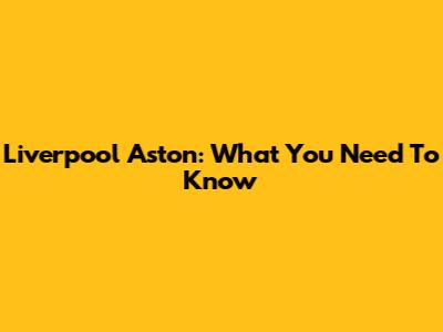 Liverpool Aston: What You Need To Know