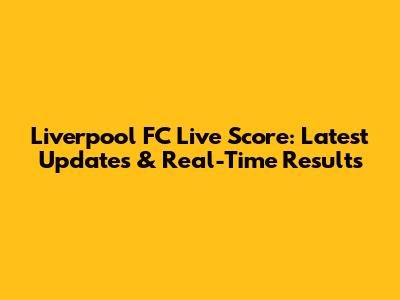 Liverpool FC Live Score: Latest Updates & Real-Time Results