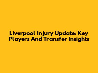 Liverpool Injury Update: Key Players And Transfer Insights