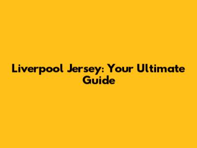 Liverpool Jersey: Your Ultimate Guide