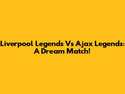Liverpool Legends Vs Ajax Legends: A Dream Match!