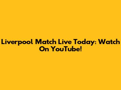 Liverpool Match Live Today: Watch On YouTube!