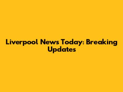 Liverpool News Today: Breaking Updates