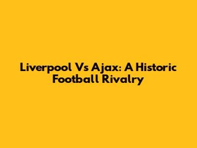 Liverpool Vs Ajax: A Historic Football Rivalry