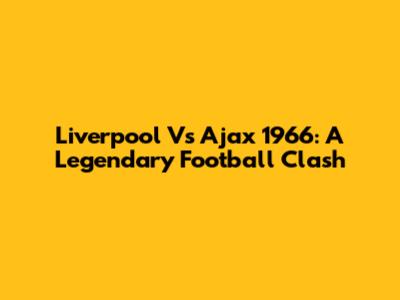 Liverpool Vs Ajax 1966: A Legendary Football Clash